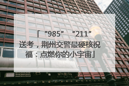 “985”“211”送考，荆州交警最硬核祝福：点燃你的小宇宙