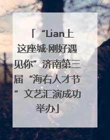 “Lian上这座城·刚好遇见你”济南第三届“海右人才节”文艺汇演成功举办