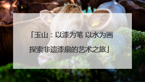 玉山：以漆为笔 以水为画 探索非遗漆扇的艺术之旅
