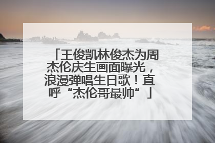 王俊凯林俊杰为周杰伦庆生画面曝光，浪漫弹唱生日歌！直呼“杰伦哥最帅”