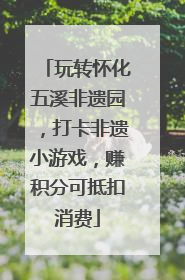 玩转怀化五溪非遗园，打卡非遗小游戏，赚积分可抵扣消费