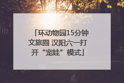 环动物园15分钟文旅圈 汉阳六一打开“宠娃”模式