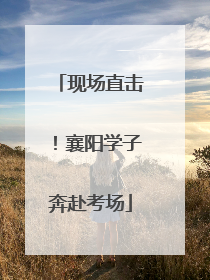 现场直击！襄阳学子奔赴考场