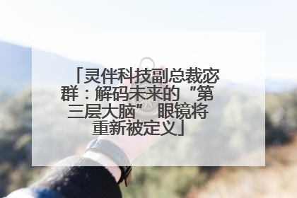 灵伴科技副总裁宓群：解码未来的“第三层大脑” 眼镜将重新被定义