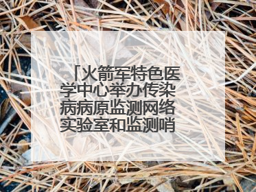 火箭军特色医学中心举办传染病病原监测网络实验室和监测哨点建设培训班