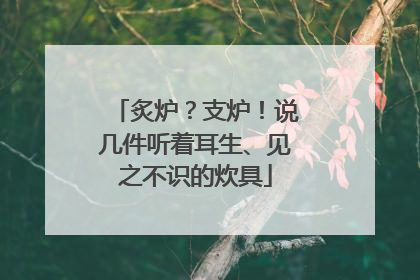 炙炉？支炉！说几件听着耳生、见之不识的炊具