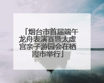 烟台市首届端午龙舟表演赛暨太虚宫亲子游园会在栖霞市举行