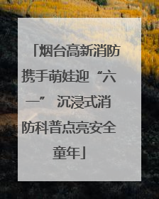 烟台高新消防携手萌娃迎“六一” 沉浸式消防科普点亮安全童年
