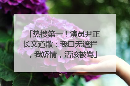 热搜第一！演员尹正长文道歉：我口无遮拦，我矫情，活该被骂