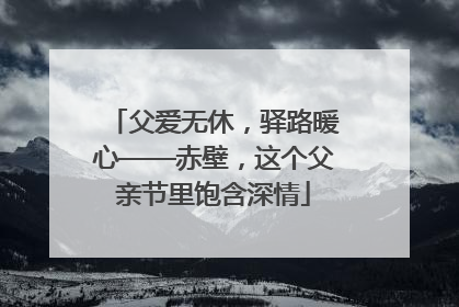 父爱无休，驿路暖心——赤壁，这个父亲节里饱含深情