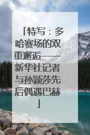 特写：多哈赛场的双重邂逅——新华社记者与孙颖莎先后偶遇巴赫