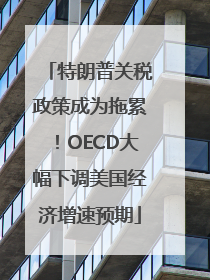特朗普关税政策成为拖累！OECD大幅下调美国经济增速预期