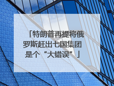 特朗普再提将俄罗斯赶出七国集团是个“大错误”