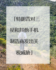 特朗普对三星和其他手机制造商发出关税威胁