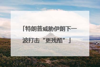 特朗普威胁伊朗下一波打击“更残酷”