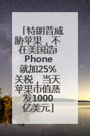 特朗普威胁苹果，不在美国造iPhone就加25%关税，当天苹果市值蒸发1000亿美元