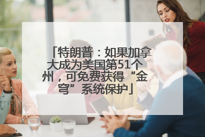 特朗普：如果加拿大成为美国第51个州，可免费获得“金穹”系统保护