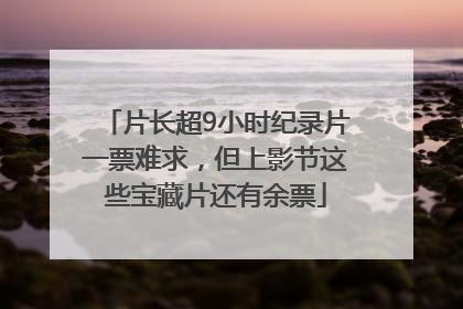片长超9小时纪录片一票难求，但上影节这些宝藏片还有余票