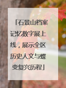 石景山档案记忆数字展上线，展示全区历史人文与蝶变复兴历程