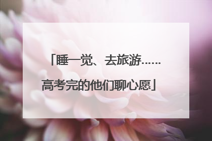 睡一觉、去旅游……高考完的他们聊心愿