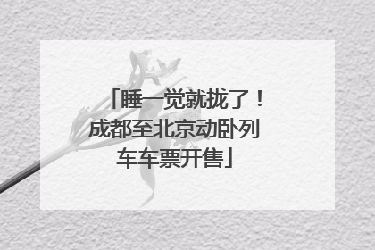 睡一觉就拢了！成都至北京动卧列车车票开售