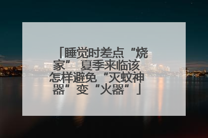 睡觉时差点“烧家” 夏季来临该怎样避免“灭蚊神器”变“火器”