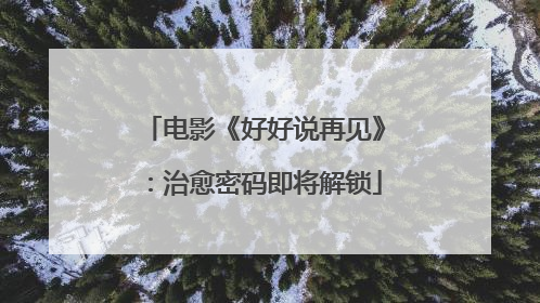 电影《好好说再见》：治愈密码即将解锁