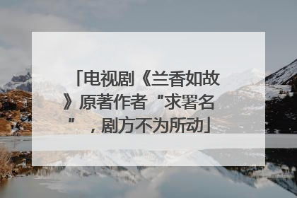 电视剧《兰香如故》原著作者“求署名”，剧方不为所动