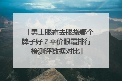 男士眼霜去眼袋哪个牌子好？平价眼霜排行榜测评数据对比
