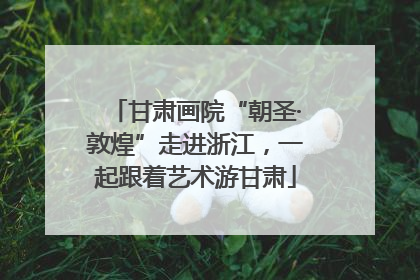 甘肃画院“朝圣·敦煌”走进浙江，一起跟着艺术游甘肃