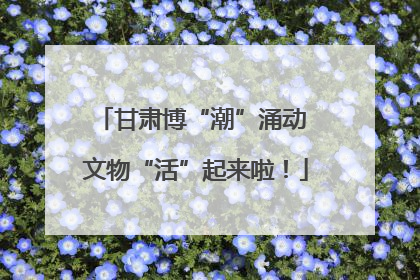 甘肃博“潮”涌动 文物“活”起来啦！