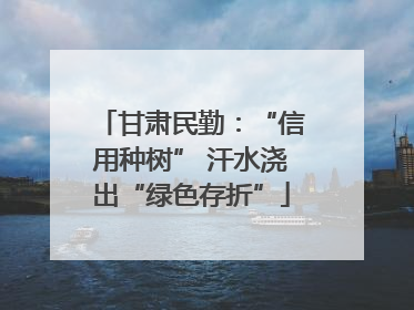 甘肃民勤：“信用种树” 汗水浇出“绿色存折”