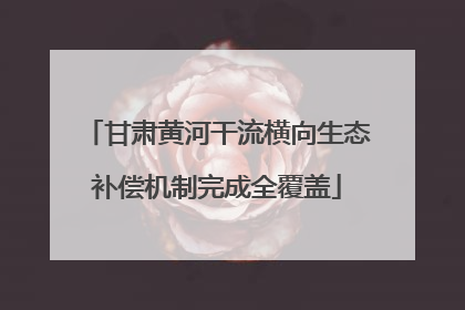甘肃黄河干流横向生态补偿机制完成全覆盖