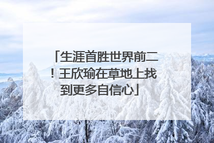 生涯首胜世界前二！王欣瑜在草地上找到更多自信心