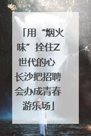 用“烟火味”拴住Z世代的心 长沙把招聘会办成青春游乐场