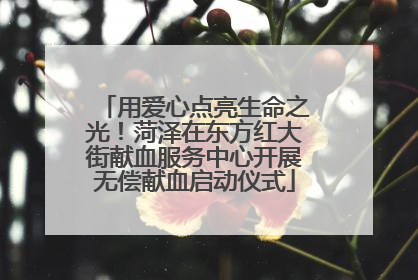 用爱心点亮生命之光！菏泽在东方红大街献血服务中心开展无偿献血启动仪式