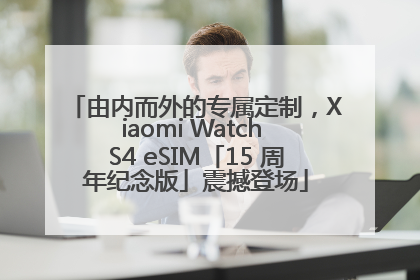 由内而外的专属定制，Xiaomi Watch S4 eSIM「15 周年纪念版」震撼登场