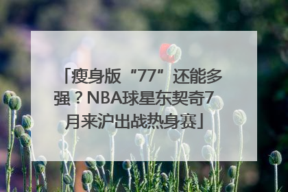 瘦身版“77”还能多强？NBA球星东契奇7月来沪出战热身赛