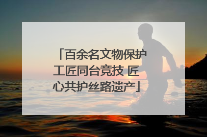 百余名文物保护工匠同台竞技 匠心共护丝路遗产