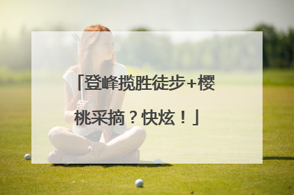 登峰揽胜徒步+樱桃采摘？快炫！