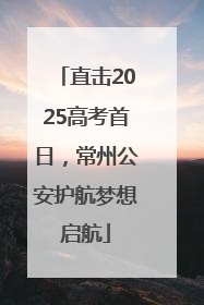 直击2025高考首日，常州公安护航梦想启航