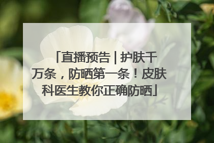 直播预告 | 护肤千万条，防晒第一条！皮肤科医生教你正确防晒