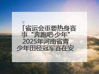 省运会重要热身赛事“奔跑吧·少年”2025年河南省青少年田径冠军赛在安阳拉开序幕