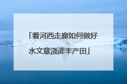看河西走廊如何做好水文章浇灌丰产田