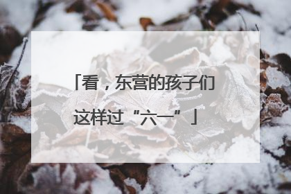 看，东营的孩子们这样过“六一”