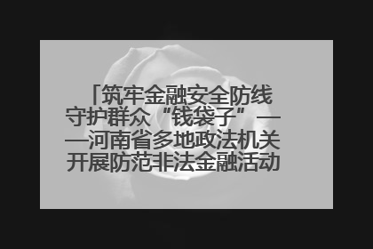 筑牢金融安全防线 守护群众“钱袋子”——河南省多地政法机关开展防范非法金融活动普法宣传活动