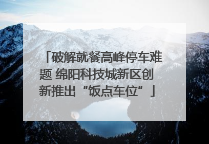 破解就餐高峰停车难题 绵阳科技城新区创新推出“饭点车位”