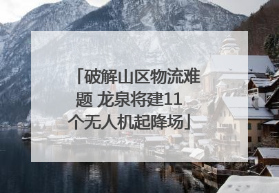 破解山区物流难题 龙泉将建11个无人机起降场