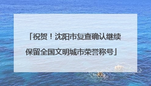 祝贺！沈阳市复查确认继续保留全国文明城市荣誉称号