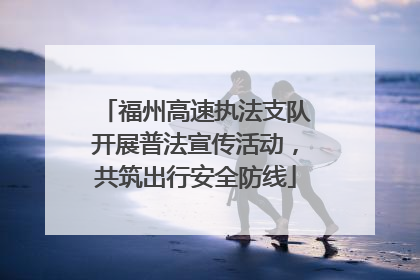 福州高速执法支队开展普法宣传活动，共筑出行安全防线